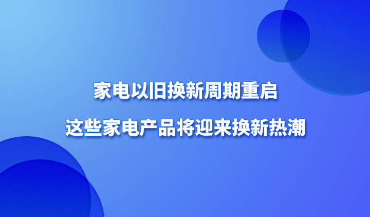 家电以旧换新周期重启这些家电产品将迎来换新热潮pg电子网站(图1)