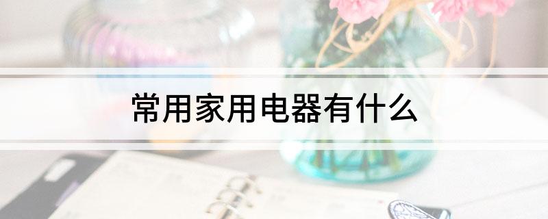 常用家用电器有什PG平台 电子么(图1)